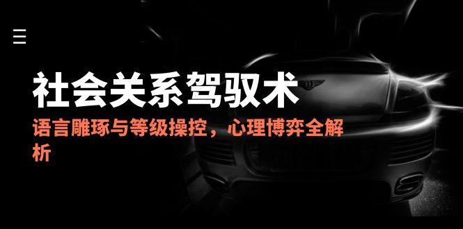 2025社会关系驾驭术，语言雕琢与等级操控，心理博弈全解析-骏阁网