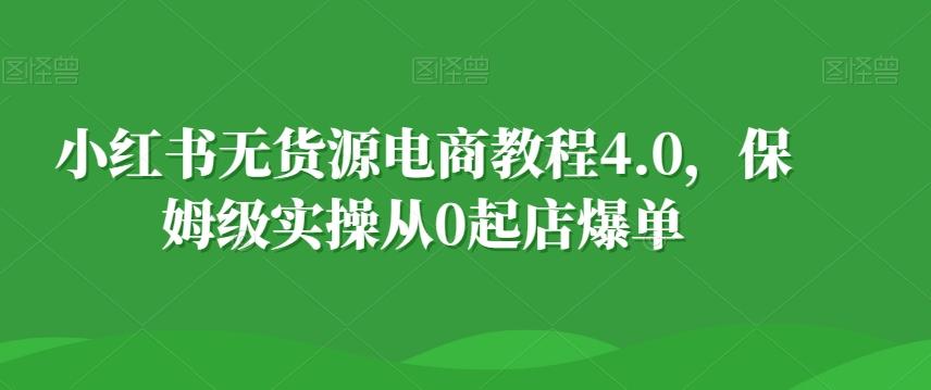 小红书无货源电商教程4.0，保姆级实操从0起店爆单【拆解】-骏阁网