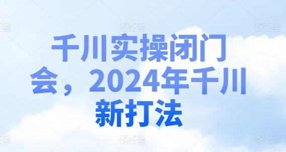 千川实操闭门会，2024年千川新打法-骏阁网