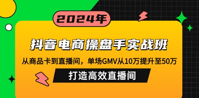 抖音电商操盘手实战班：从商品卡到直播间，单场GMV从10万提升至50万，…-骏阁网