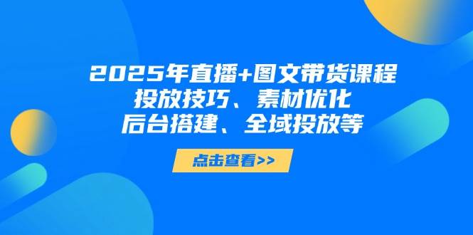 2025年短视频图文带货+直播带货：投放技巧、素材优化、后台搭建、全域投放等-骏阁网