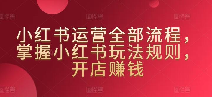 小红书运营全部流程，掌握小红书玩法规则，开店赚钱-骏阁网