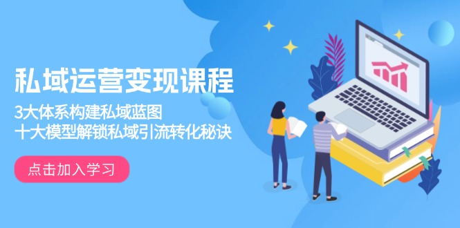 私域运营变现课程，3大体系构建私域蓝图，十大模型解锁私域引流转化秘诀-骏阁网