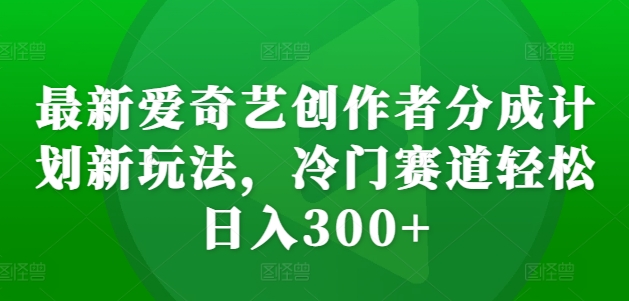最新爱奇艺创作者分成计划新玩法，冷门赛道轻松日入300+【揭秘】-骏阁网