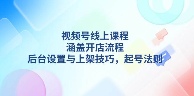 视频号线上课程详解，涵盖开店流程，后台设置与上架技巧，起号法则-骏阁网