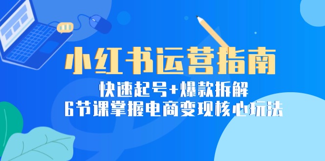 d6fc6df2e572a6c6aa54ef2167959e4b.jpeg 小红书运营指南:快速起号+爆款拆解,6节课掌握电商变现核心玩法