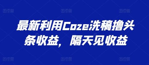 最新利用Coze洗稿撸头条收益，隔天见收益【揭秘】-骏阁网