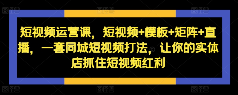d923edb2b112fd1a9f93fff10ef34bd5.jpeg 短视频运营课,短视频+模板+矩阵+直播,一套同城短视频打法,让你的实体店抓住短视频红利