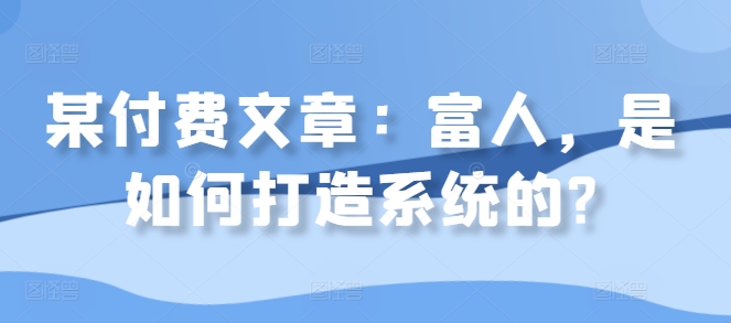 某付费文章：富人，是如何打造系统的?-骏阁网
