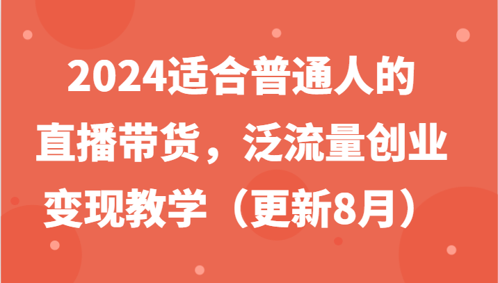 2024适合普通人的直播带货，泛流量创业变现教学(更新8月)-骏阁网