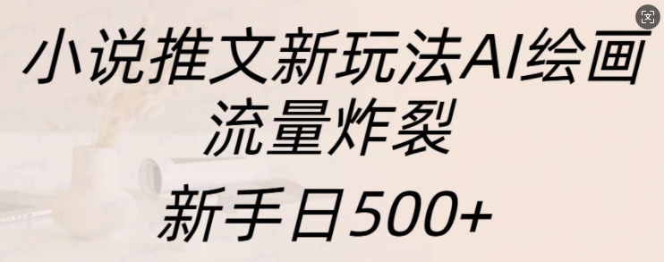 小说推文新玩法AI绘画，流量炸裂，新手日500+【揭秘】-骏阁网