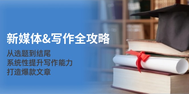 新媒体&写作全攻略：从选题到结尾，系统性提升写作能力，打造爆款文章-骏阁网