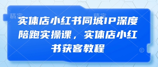 实体店小红书同城IP深度陪跑实操课，实体店小红书获客教程-骏阁网