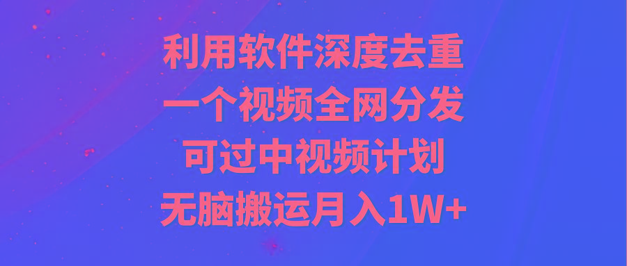利用软件深度去重，一个视频全网分发，可过中视频计划，无脑搬运月入1W+-骏阁网