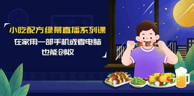 小吃配方绿幕直播系列课，在家用一部手机或者电脑也能创收(14节课)-骏阁网