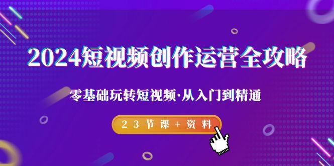 2024短视频-创作运营全攻略，零基础玩转短视频·从入门到精通-23节课+资料-骏阁网