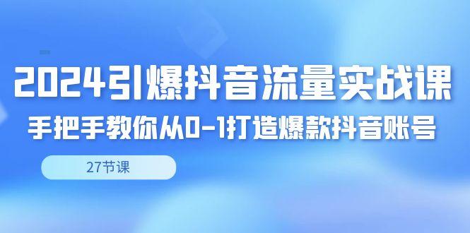 2024引爆·抖音流量实战课，手把手教你从0-1打造爆款抖音账号(27节)-骏阁网
