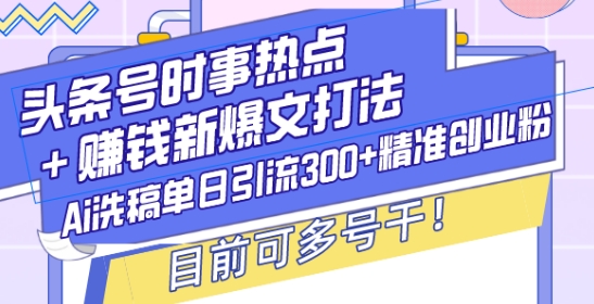 头条号时事热点+赚钱新爆文打法，Ai洗稿单日引流300+精准创业粉，目前可多号干【揭秘】-骏阁网