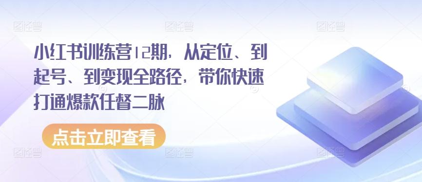 小红书训练营12期，从定位、到起号、到变现全路径，带你快速打通爆款任督二脉-骏阁网