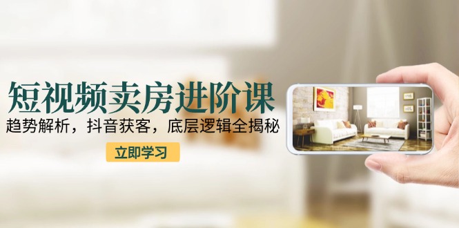 短视频卖房进阶课：趋势解析，抖音获客，底层逻辑全揭秘-骏阁网