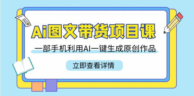 Ai图文带货项目课，一部手机利用AI一键生成原创作品(22节课)-骏阁网