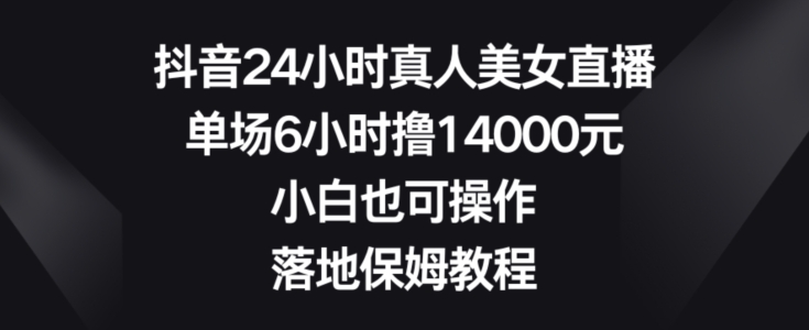 抖音24小时真人美女直播，单场6小时撸14000元，小白也可操作，落地保姆教程【揭秘】-骏阁网
