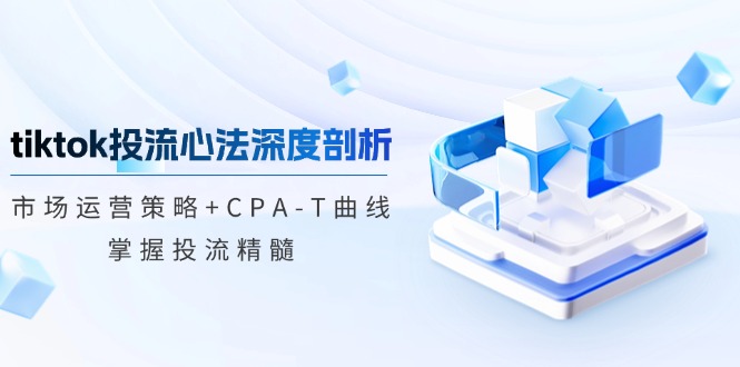 tiktok投流心法深度剖析：市场运营策略+CPA-T曲线，掌握投流精髓-骏阁网