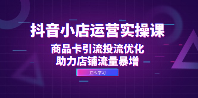 抖音小店运营实操课：商品卡引流投流优化，助力店铺流量暴增-骏阁网