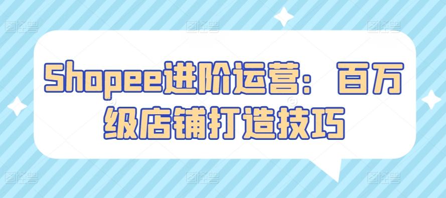 Shopee进阶运营：百万级店铺打造技巧-骏阁网
