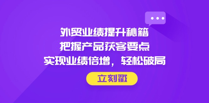 外贸业绩提升秘籍，把握产品获客要点，实现业绩倍增，轻松破局-骏阁网