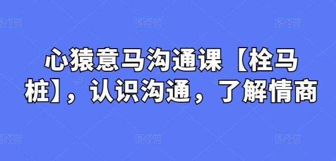 心猿意马沟通课【栓马桩】，认识沟通，了解情商-骏阁网