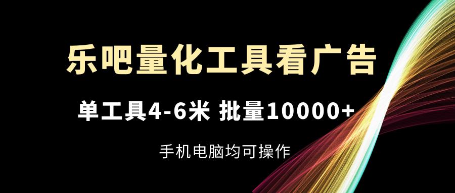 乐吧量化工具看广告，单工具4-6米，批量10000+，手机电脑均可操作-骏阁网