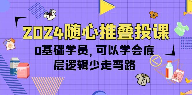 (10017期)2024随心推叠投课，0基础学员，可以学会底层逻辑少走弯路(14节)-骏阁网