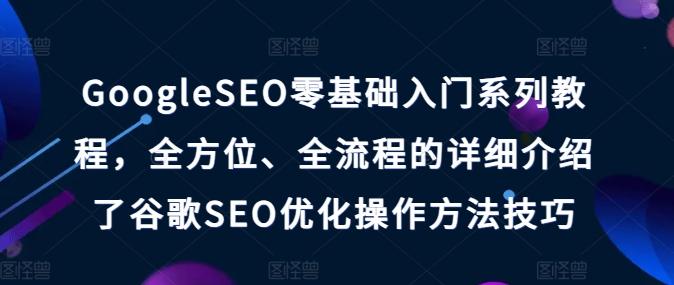 e92b23c6e9cf3a040186b6e03ab1fdad.jpeg GoogleSEO零基础入门系列教程,全方位、全流程的详细介绍了谷歌SEO优化操作方法技巧