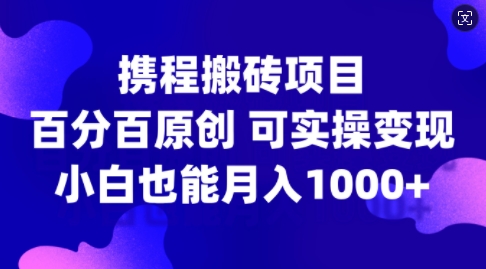 携程搬砖项目，百分百原创，可实操变现，新手小白月入1k+【揭秘】-骏阁网