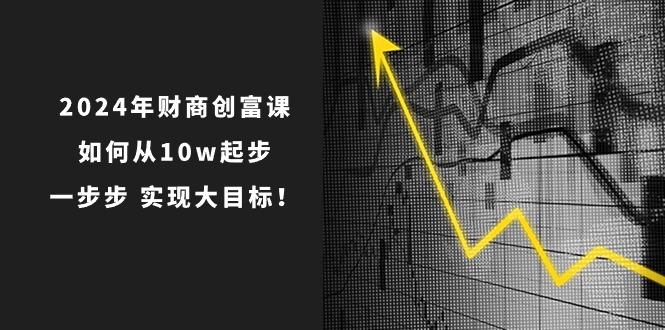 2024年 财商-创富课：如何从10w起步，一步步 实现大目标！-骏阁网
