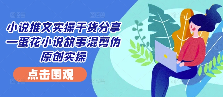 小说推文实操干货分享—蛋花小说故事混剪伪原创实操-骏阁网