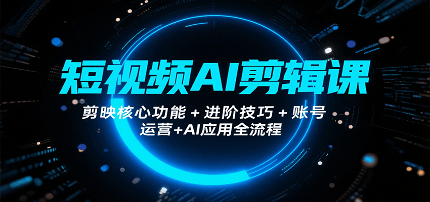 短视频AI剪辑课，剪映核心功能+进阶技巧+账号运营+AI应用全流程-骏阁网