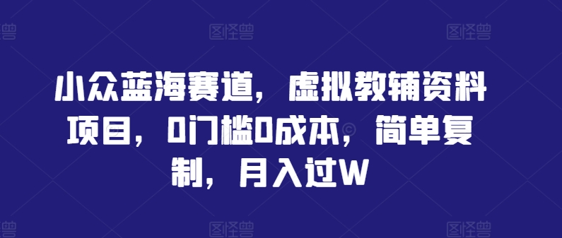 小众蓝海赛道，虚拟教辅资料项目，0门槛0成本，简单复制，月入过W【揭秘】-骏阁网