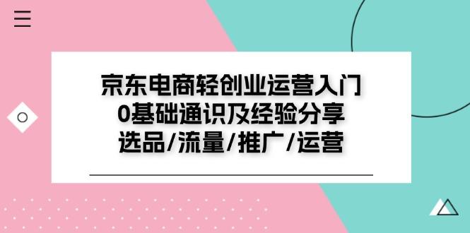 京东电商-轻创业运营入门0基础通识及经验分享：选品/流量/推广/运营-骏阁网