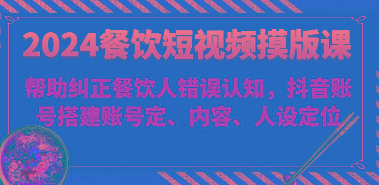 2024餐饮短视频摸版课-帮助纠正餐饮人错误认知，抖音账号搭建账号定、内容、人设定位-骏阁网