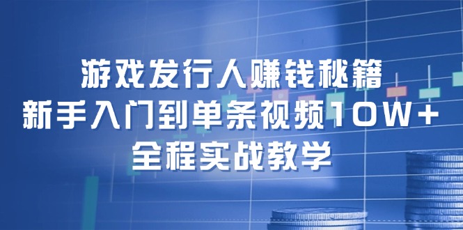游戏发行人赚钱秘籍：新手入门到单条视频10W+，全程实战教学-骏阁网