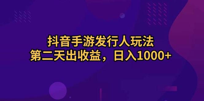 抖音手游发行人玩法，第二天出收益，日入1000+-骏阁网