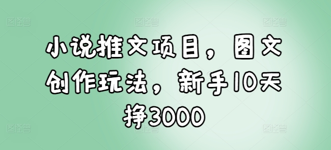 小说推文项目，图文创作玩法，新手10天挣3000-骏阁网