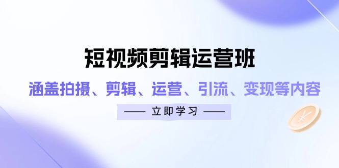 短视频剪辑运营班：涵盖拍摄、剪辑、运营、引流、变现等内容-骏阁网