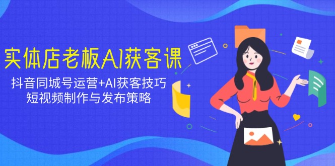 实体店老板AI获客课：抖音同城号运营+AI获客技巧，短视频制作与发布策略-骏阁网