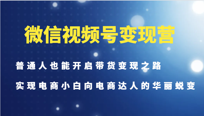 ee82631ffe1149e96abac179beebd74d.png 微信视频号变现营-普通人也能开启带货变现之路,实现电商小白向电商达人的华丽蜕变