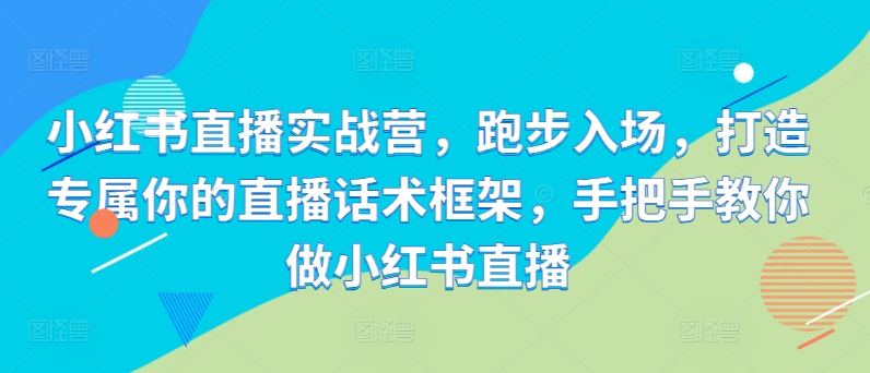 小红书直播实战营，跑步入场，打造专属你的直播话术框架，手把手教你做小红书直播-骏阁网