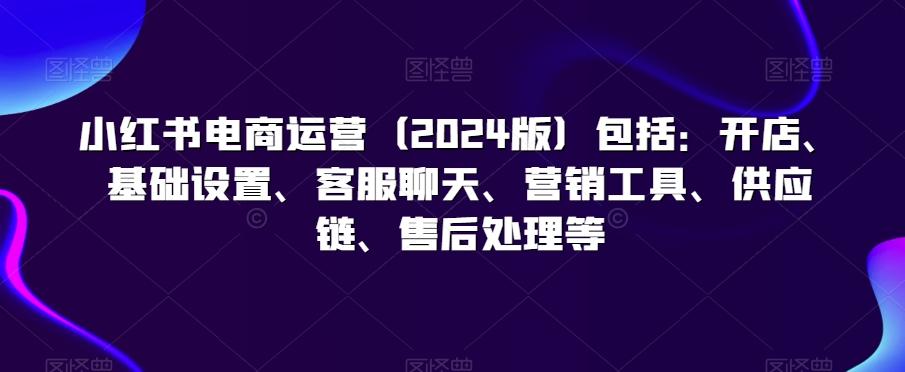 ef060dac2ce28ee0ac95754024c7aaa9.jpeg 小红书电商运营(2024版)包括:开店、基础设置、客服聊天、营销工具、供应链、售后处理等