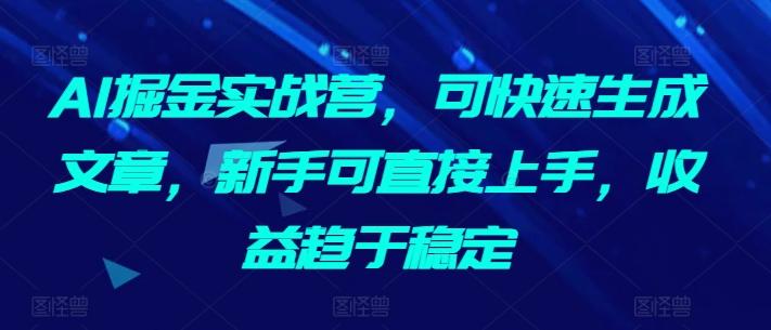 AI掘金实战营，可快速生成文章，新手可直接上手，收益趋于稳定-骏阁网